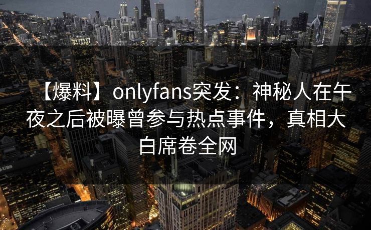 【爆料】onlyfans突发：神秘人在午夜之后被曝曾参与热点事件，真相大白席卷全网