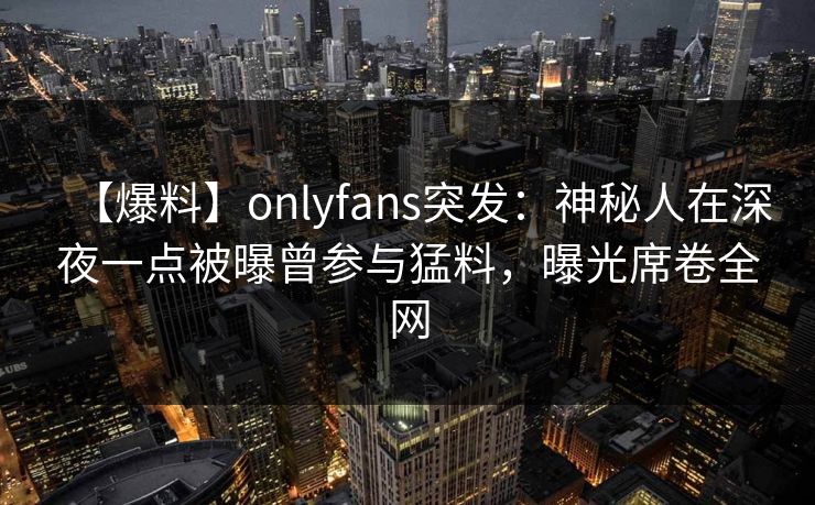 【爆料】onlyfans突发：神秘人在深夜一点被曝曾参与猛料，曝光席卷全网