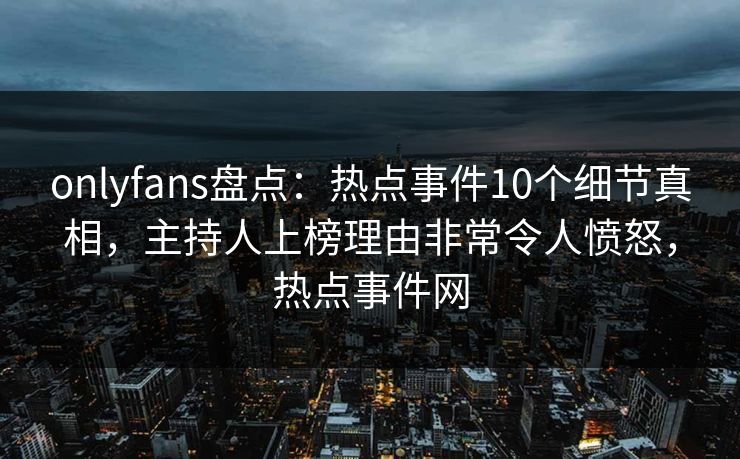 onlyfans盘点：热点事件10个细节真相，主持人上榜理由非常令人愤怒，热点事件网