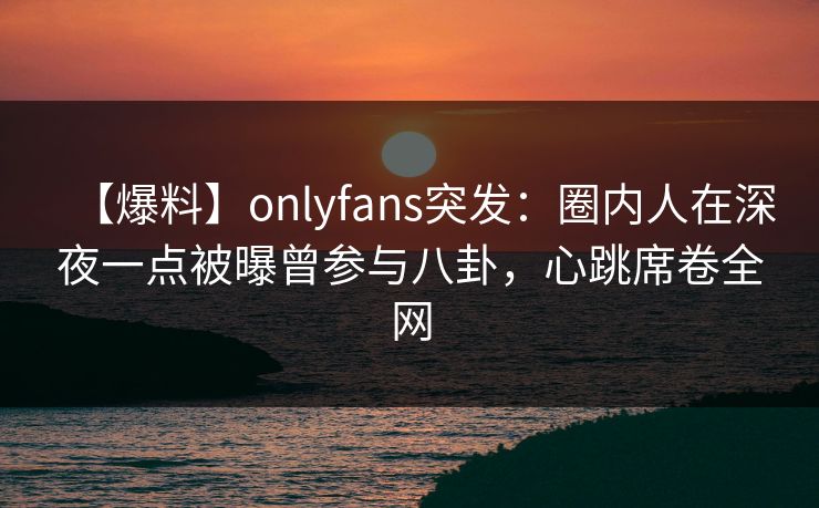 【爆料】onlyfans突发:圈内人在深夜一点被曝曾参与八卦,心跳席卷全网 【爆料】onlyfans突发:圈内人在深夜一点被曝曾参与八卦,心跳席卷全网