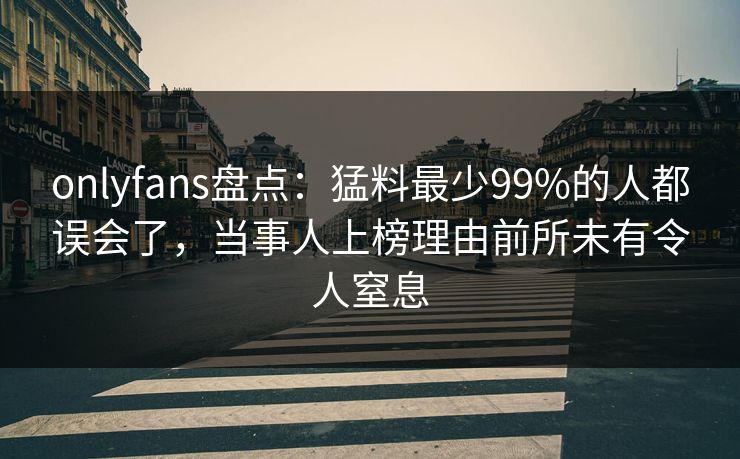 onlyfans盘点:猛料最少99%的人都误会了,当事人上榜理由前所未有令人窒息 onlyfans盘点:猛料最少99%的人都误会了,当事人上榜理由前所未有令人窒息