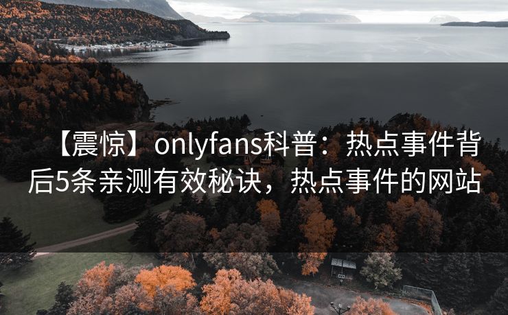 【震惊】onlyfans科普：热点事件背后5条亲测有效秘诀，热点事件的网站