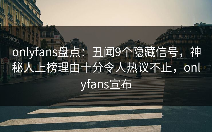 onlyfans盘点：丑闻9个隐藏信号，神秘人上榜理由十分令人热议不止，onlyfans宣布