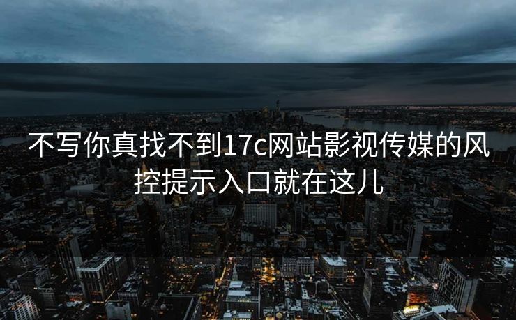 不写你真找不到17c网站影视传媒的风控提示入口就在这儿