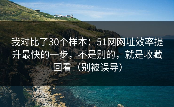 我对比了30个样本：51网网址效率提升最快的一步，不是别的，就是收藏回看（别被误导）