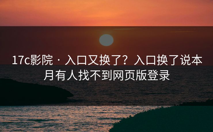 17c影院 · 入口又换了？入口换了说本月有人找不到网页版登录
