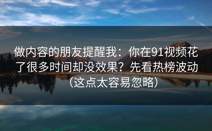 做内容的朋友提醒我：你在91视频花了很多时间却没效果？先看热榜波动（这点太容易忽略）