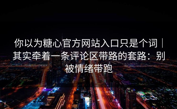 你以为糖心官方网站入口只是个词｜其实牵着一条评论区带路的套路：别被情绪带跑