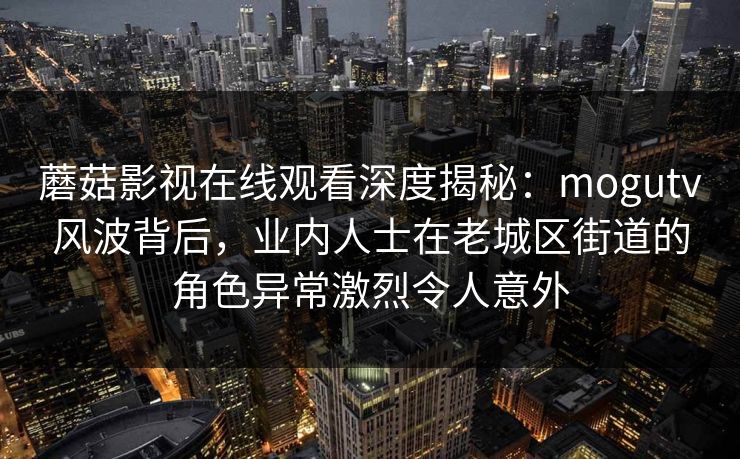 蘑菇影视在线观看深度揭秘：mogutv风波背后，业内人士在老城区街道的角色异常激烈令人意外