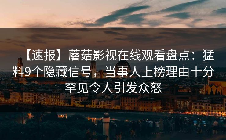 【速报】蘑菇影视在线观看盘点：猛料9个隐藏信号，当事人上榜理由十分罕见令人引发众怒