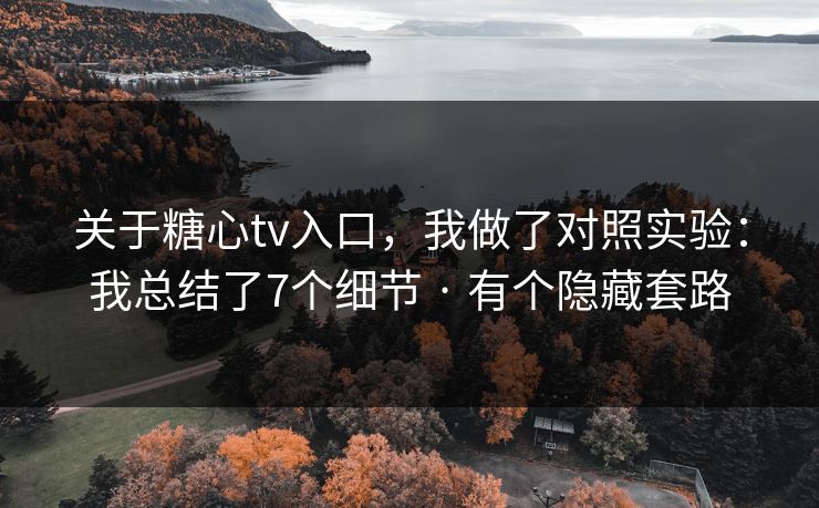 关于糖心tv入口，我做了对照实验：我总结了7个细节 · 有个隐藏套路